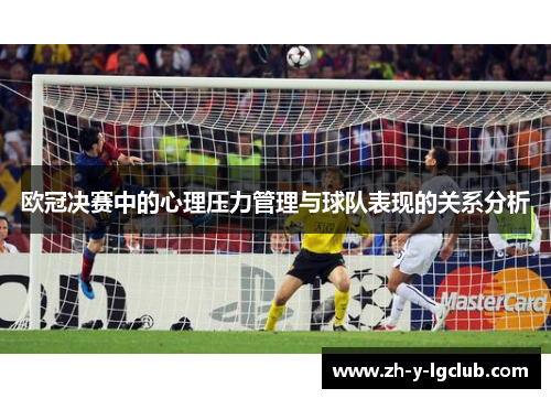 欧冠决赛中的心理压力管理与球队表现的关系分析 欧冠决赛中的心理压力管理与球队表现的关系分析