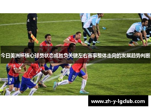 今日美洲杯核心球员状态成胜负关键左右赛事整体走向的发展趋势判断