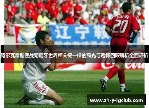 阿尔瓦雷斯鏖战葡萄牙世界杯关键一役的高光与遗憾回顾解析全面评析 阿尔瓦雷斯鏖战葡萄牙世界杯关键一役的高光与遗憾回顾解析全面评析