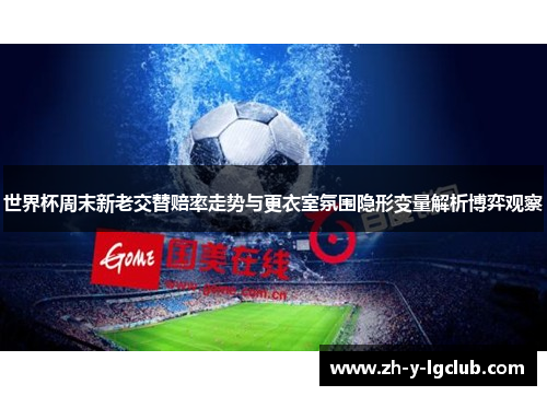 世界杯周末新老交替赔率走势与更衣室氛围隐形变量解析博弈观察