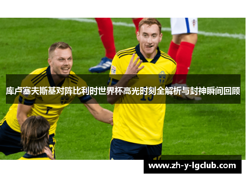 库卢塞夫斯基对阵比利时世界杯高光时刻全解析与封神瞬间回顾