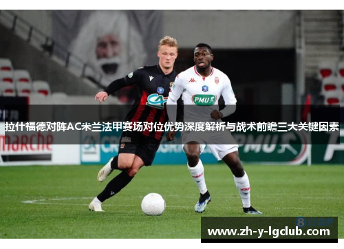 拉什福德对阵AC米兰法甲赛场对位优势深度解析与战术前瞻三大关键因素 拉什福德对阵AC米兰法甲赛场对位优势深度解析与战术前瞻三大关键因素