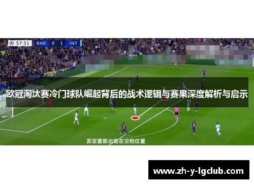 欧冠淘汰赛冷门球队崛起背后的战术逻辑与赛果深度解析与启示