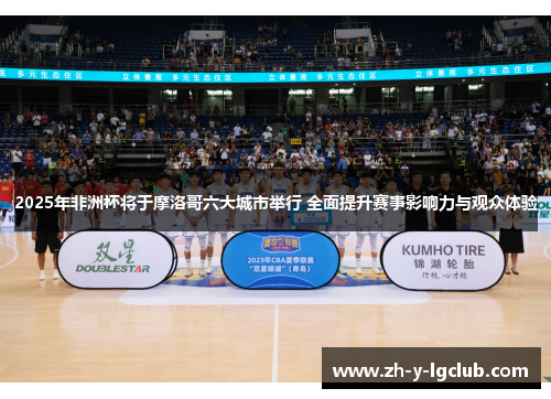 2025年非洲杯将于摩洛哥六大城市举行 全面提升赛事影响力与观众体验 2025年非洲杯将于摩洛哥六大城市举行 全面提升赛事影响力与观众体验