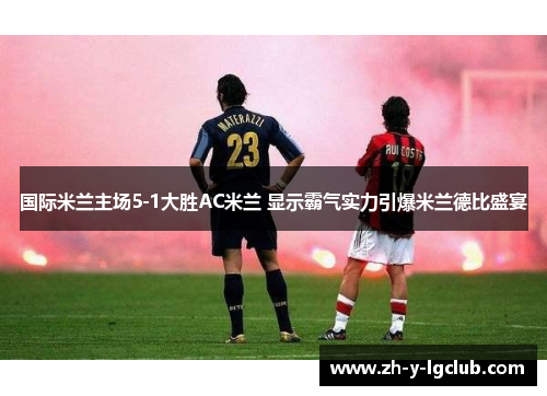 国际米兰主场5-1大胜AC米兰 显示霸气实力引爆米兰德比盛宴