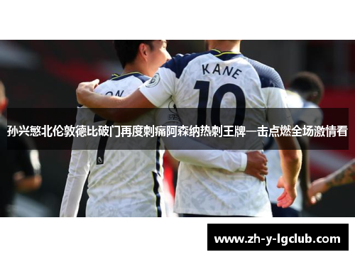 孙兴慜北伦敦德比破门再度刺痛阿森纳热刺王牌一击点燃全场激情看 孙兴慜北伦敦德比破门再度刺痛阿森纳热刺王牌一击点燃全场激情看