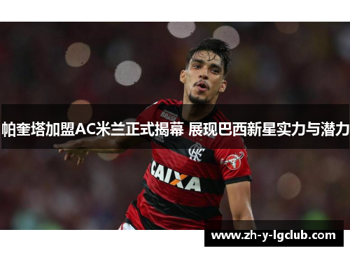 帕奎塔加盟AC米兰正式揭幕 展现巴西新星实力与潜力 帕奎塔加盟AC米兰正式揭幕 展现巴西新星实力与潜力