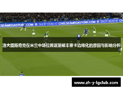 洛夫图斯奇克在米兰中场位置逐渐被丰塞卡边缘化的原因与影响分析 洛夫图斯奇克在米兰中场位置逐渐被丰塞卡边缘化的原因与影响分析