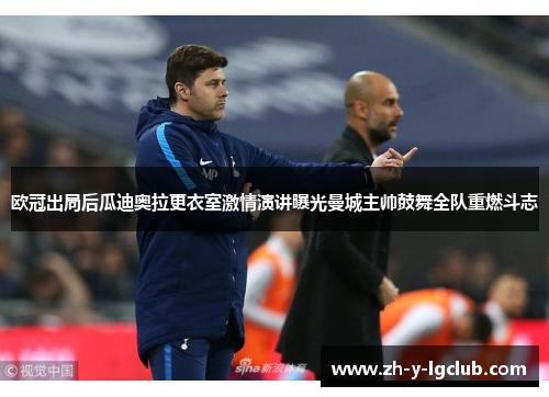 欧冠出局后瓜迪奥拉更衣室激情演讲曝光曼城主帅鼓舞全队重燃斗志