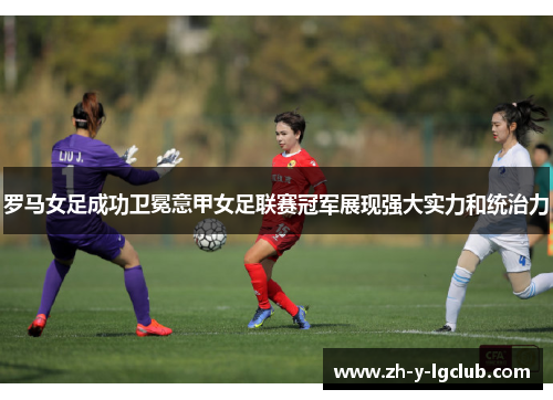 罗马女足成功卫冕意甲女足联赛冠军展现强大实力和统治力 罗马女足成功卫冕意甲女足联赛冠军展现强大实力和统治力