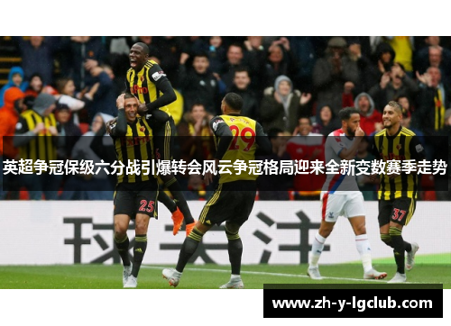 英超争冠保级六分战引爆转会风云争冠格局迎来全新变数赛季走势