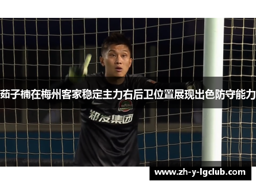茹子楠在梅州客家稳定主力右后卫位置展现出色防守能力 茹子楠在梅州客家稳定主力右后卫位置展现出色防守能力