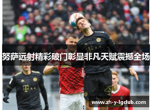 努萨远射精彩破门彰显非凡天赋震撼全场