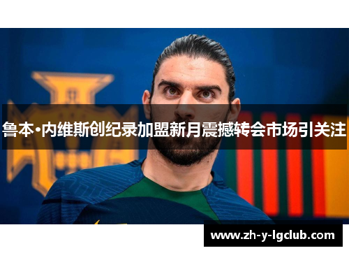 鲁本·内维斯创纪录加盟新月震撼转会市场引关注 鲁本·内维斯创纪录加盟新月震撼转会市场引关注