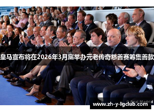 皇马宣布将在2026年3月底举办元老传奇慈善赛筹集善款 皇马宣布将在2026年3月底举办元老传奇慈善赛筹集善款