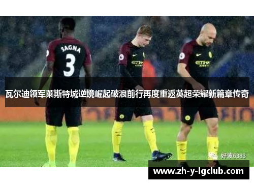 瓦尔迪领军莱斯特城逆境崛起破浪前行再度重返英超荣耀新篇章传奇