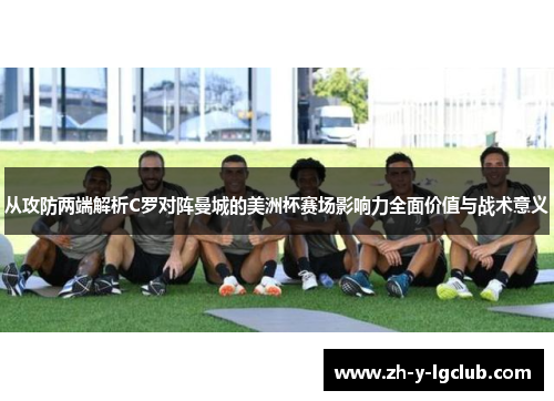 从攻防两端解析C罗对阵曼城的美洲杯赛场影响力全面价值与战术意义