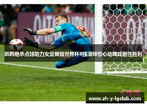 凯莉绝杀点球助力女足晋级世界杯8强演绎惊心动魄戏剧性胜利
