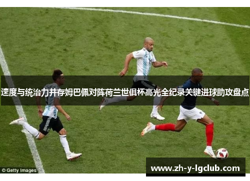 速度与统治力并存姆巴佩对阵荷兰世俱杯高光全纪录关键进球助攻盘点 速度与统治力并存姆巴佩对阵荷兰世俱杯高光全纪录关键进球助攻盘点